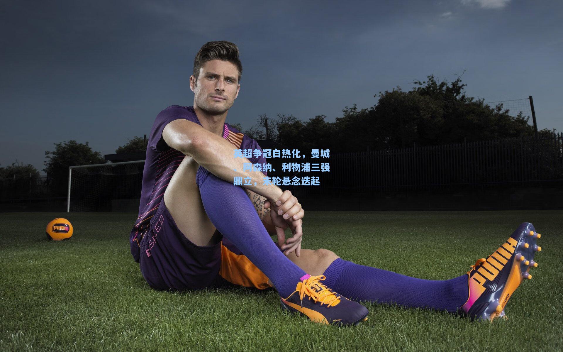 英超争冠白热化，曼城、阿森纳、利物浦三强鼎立，末轮悬念迭起