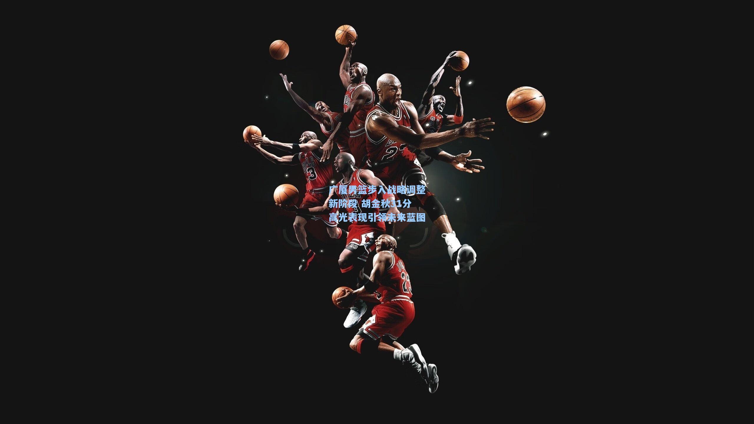 广厦男篮步入战略调整新阶段 胡金秋31分高光表现引领未来蓝图