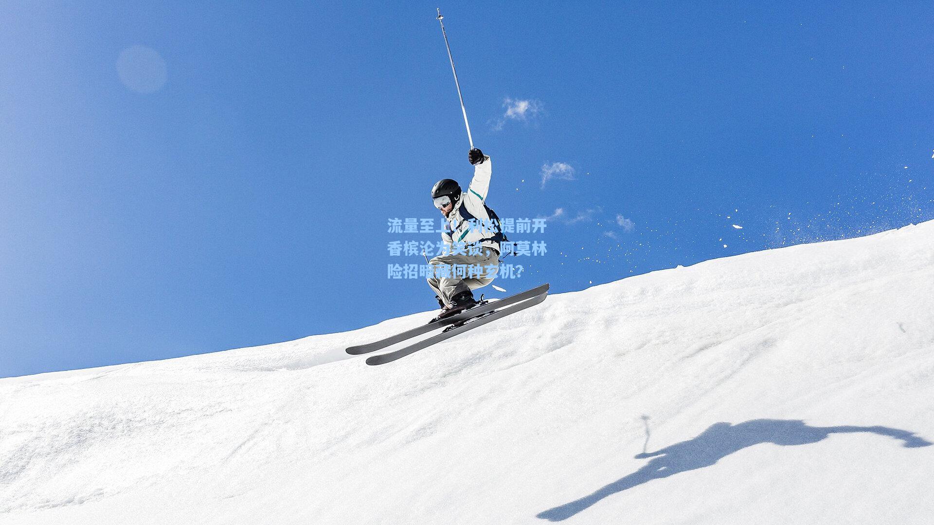 流量至上！利松提前开香槟沦为笑谈，阿莫林险招暗藏何种玄机？