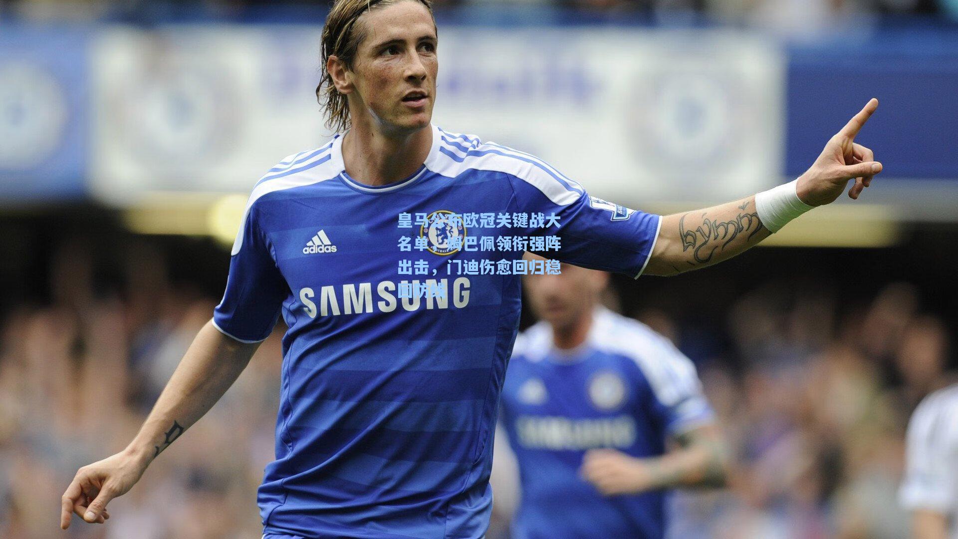 皇马公布欧冠关键战大名单，姆巴佩领衔强阵出击，门迪伤愈回归稳固防线